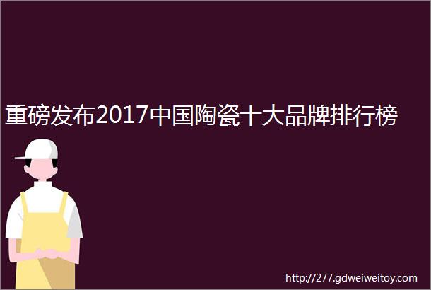 重磅发布2017中国陶瓷十大品牌排行榜